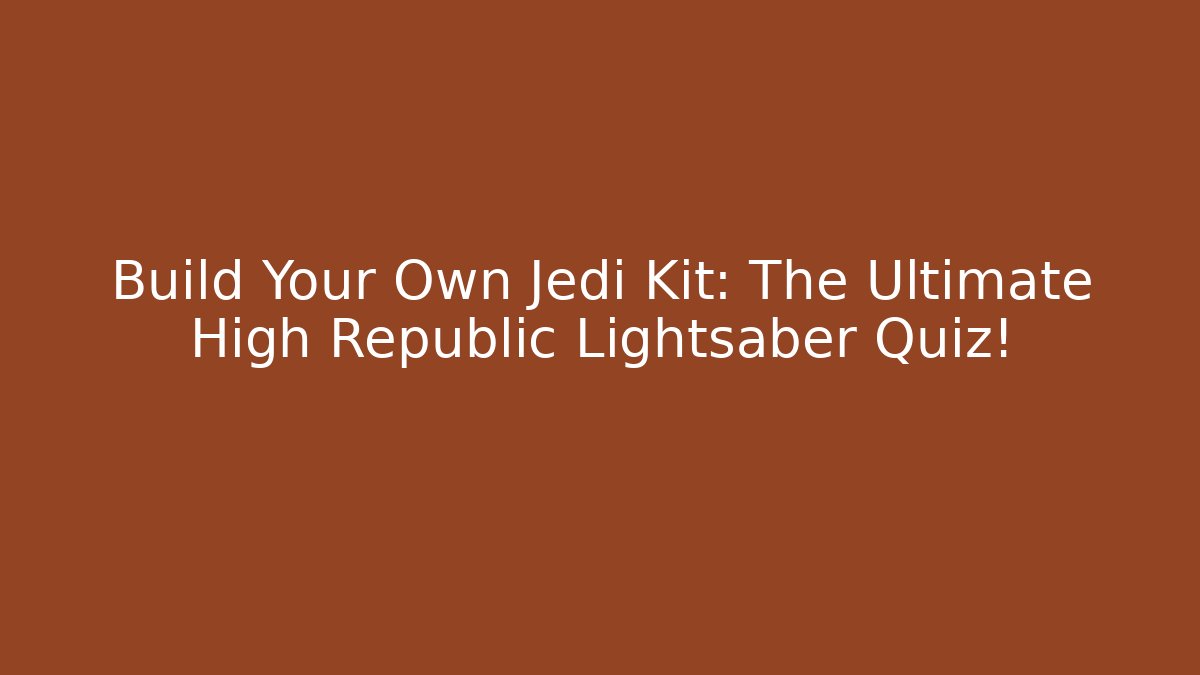 Build Your Own Jedi Kit: The Ultimate High Republic Lightsaber Quiz!