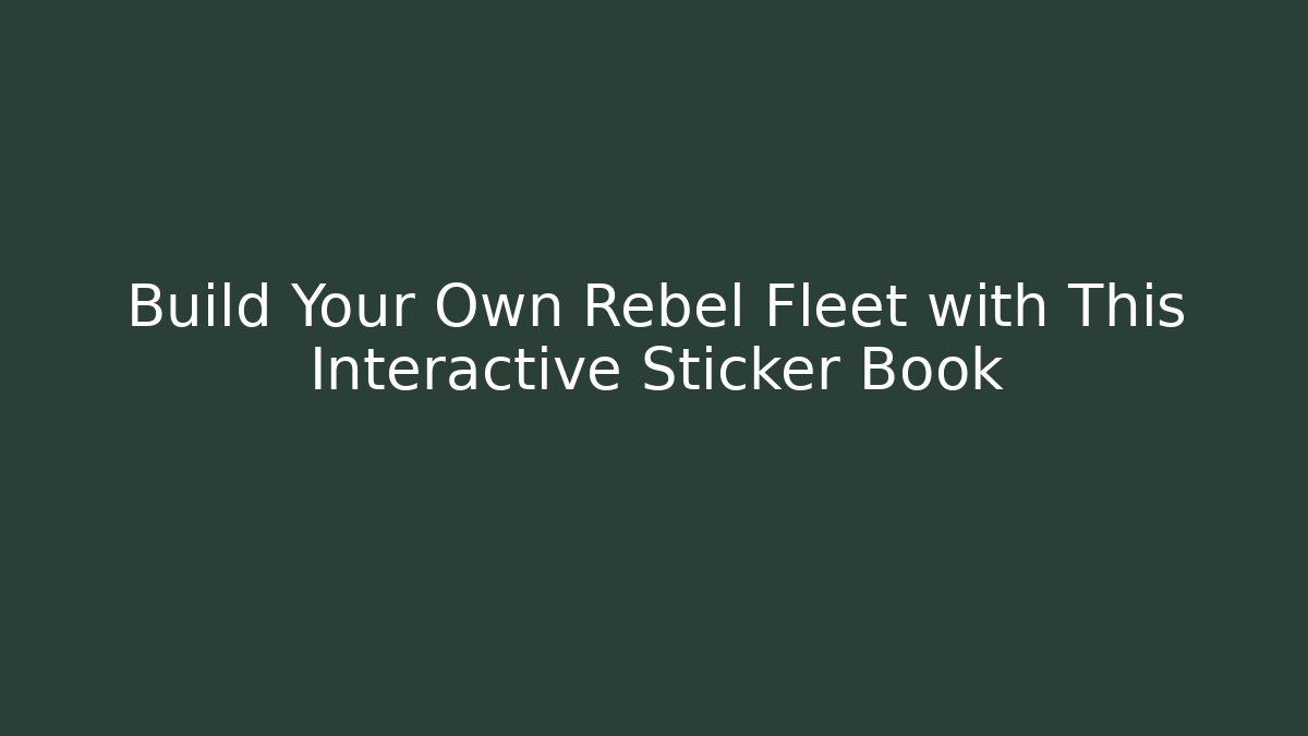 Build Your Own Rebel Fleet with This Interactive Sticker Book