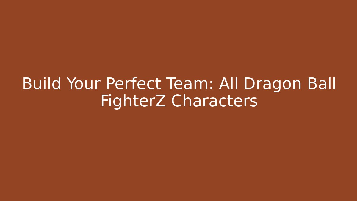 Build Your Perfect Team: All Dragon Ball FighterZ Characters