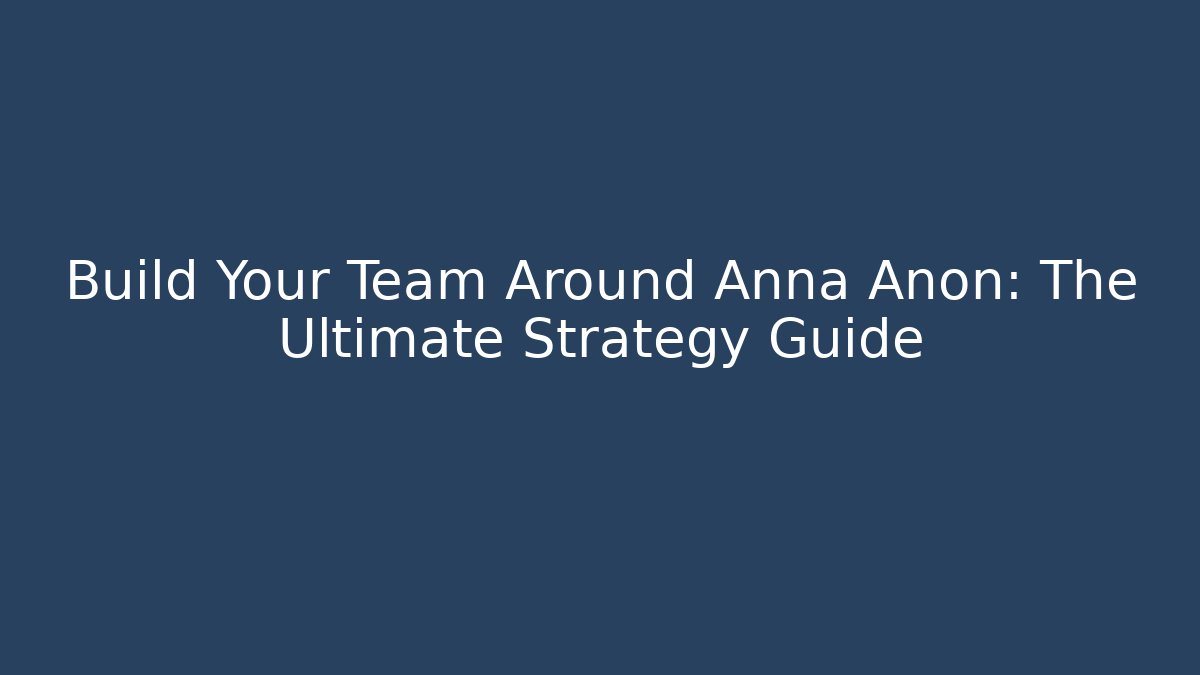Build Your Team Around Anna Anon: The Ultimate Strategy Guide