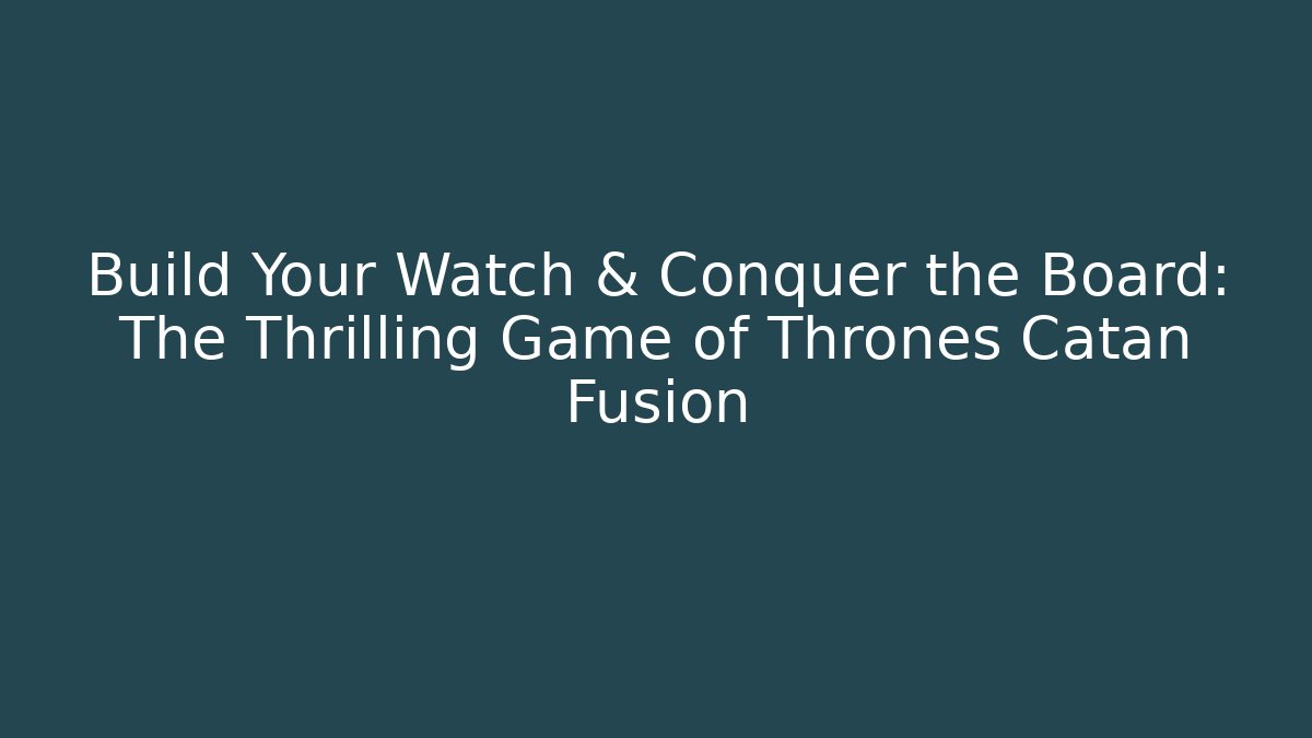 Build Your Watch & Conquer the Board: The Thrilling Game of Thrones Catan Fusion