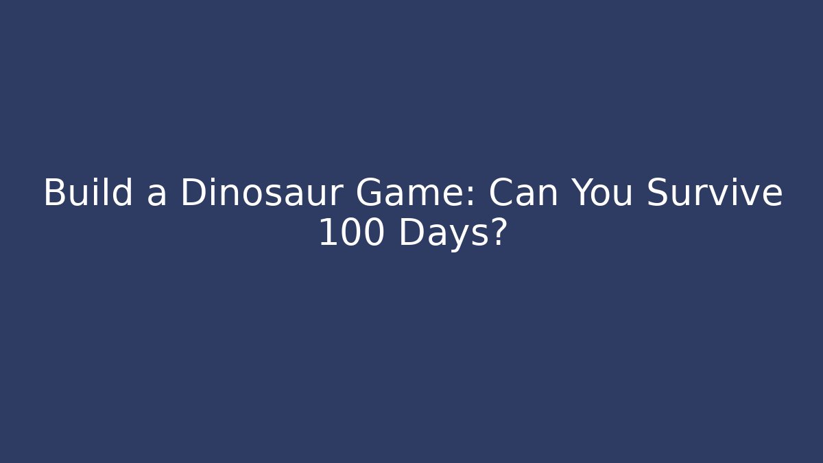 Build a Dinosaur Game: Can You Survive 100 Days?
