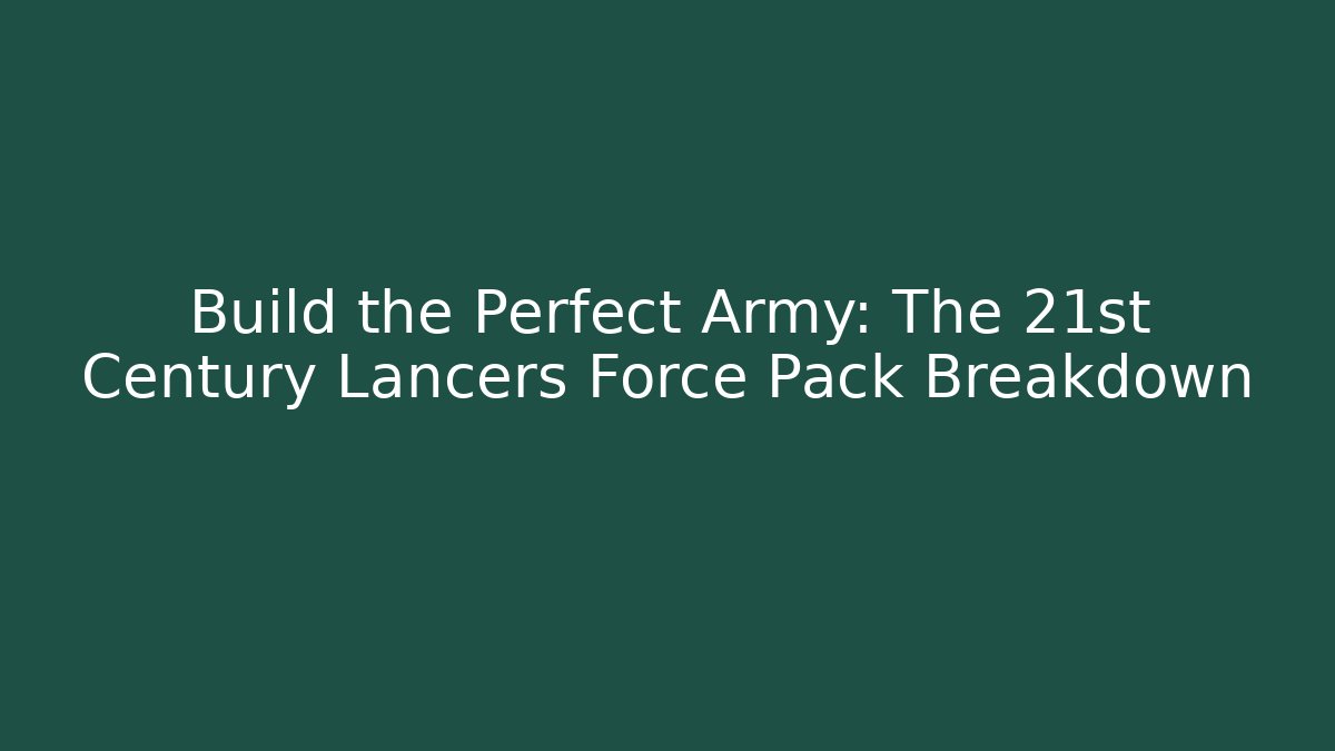 Build the Perfect Army: The 21st Century Lancers Force Pack Breakdown