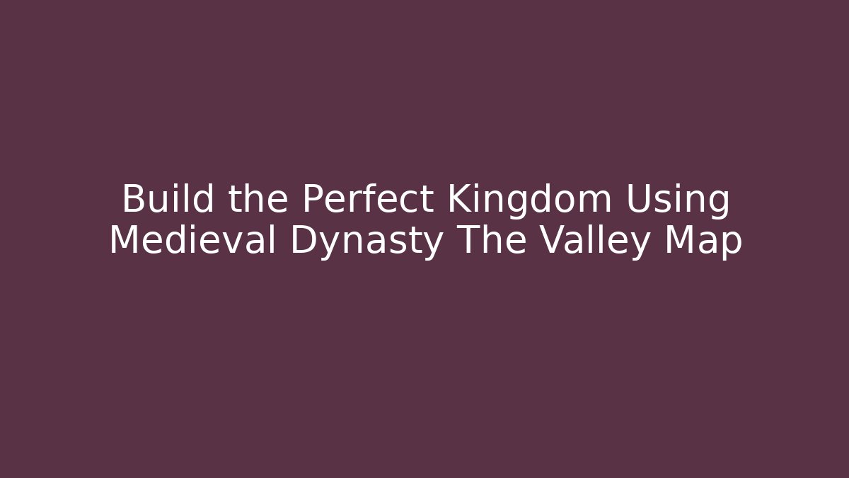 Build the Perfect Kingdom Using Medieval Dynasty The Valley Map