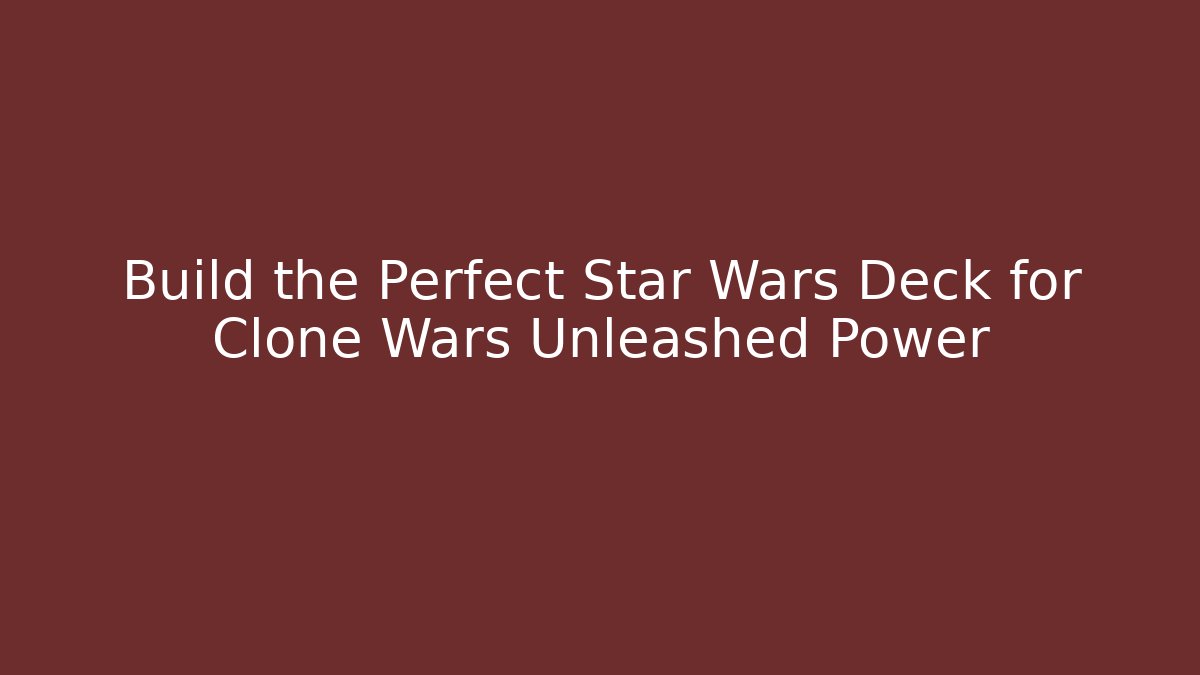 Build the Perfect Star Wars Deck for Clone Wars Unleashed Power