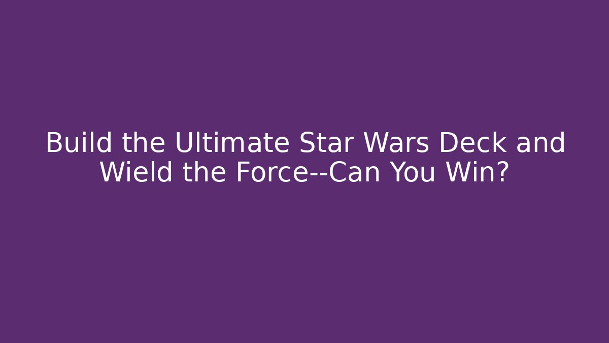 Build the Ultimate Star Wars Deck and Wield the Force—Can You Win? - Felix Cat Insurance