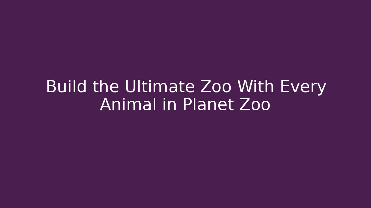 Build the Ultimate Zoo With Every Animal in Planet Zoo