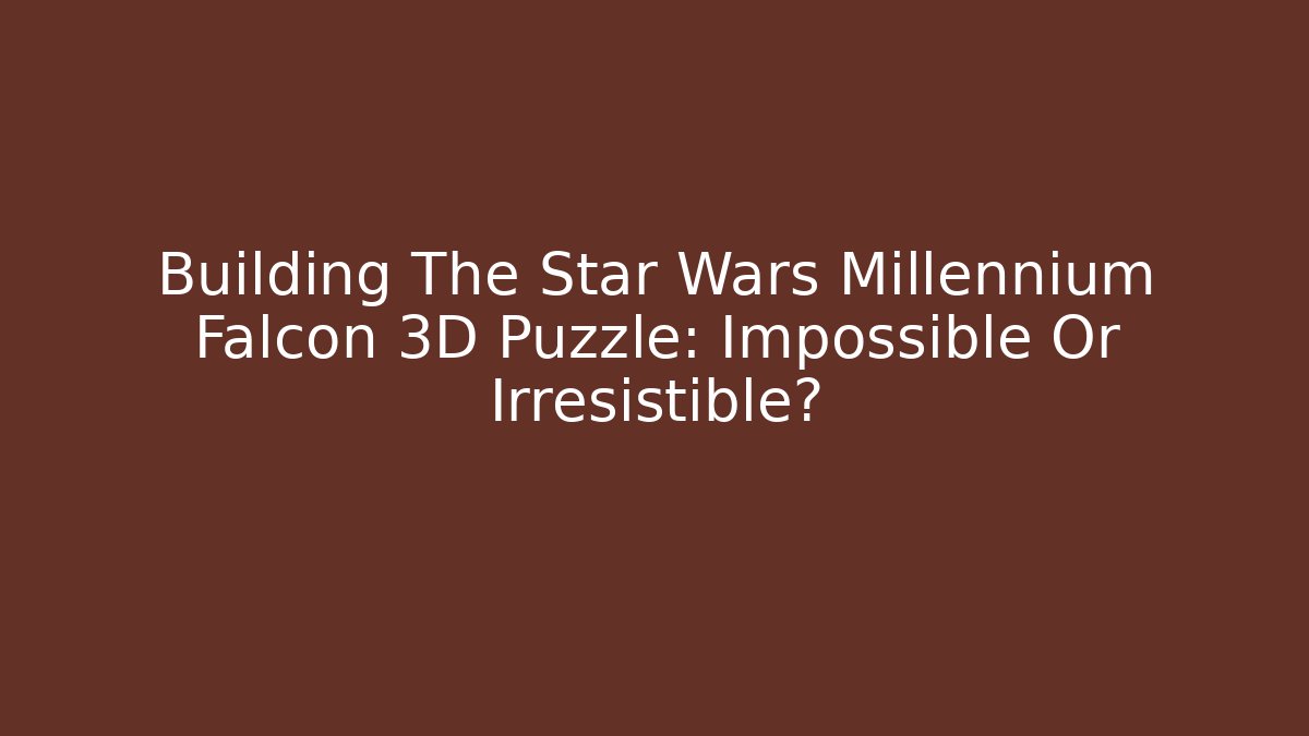 Building The Star Wars Millennium Falcon 3D Puzzle: Impossible Or Irresistible?