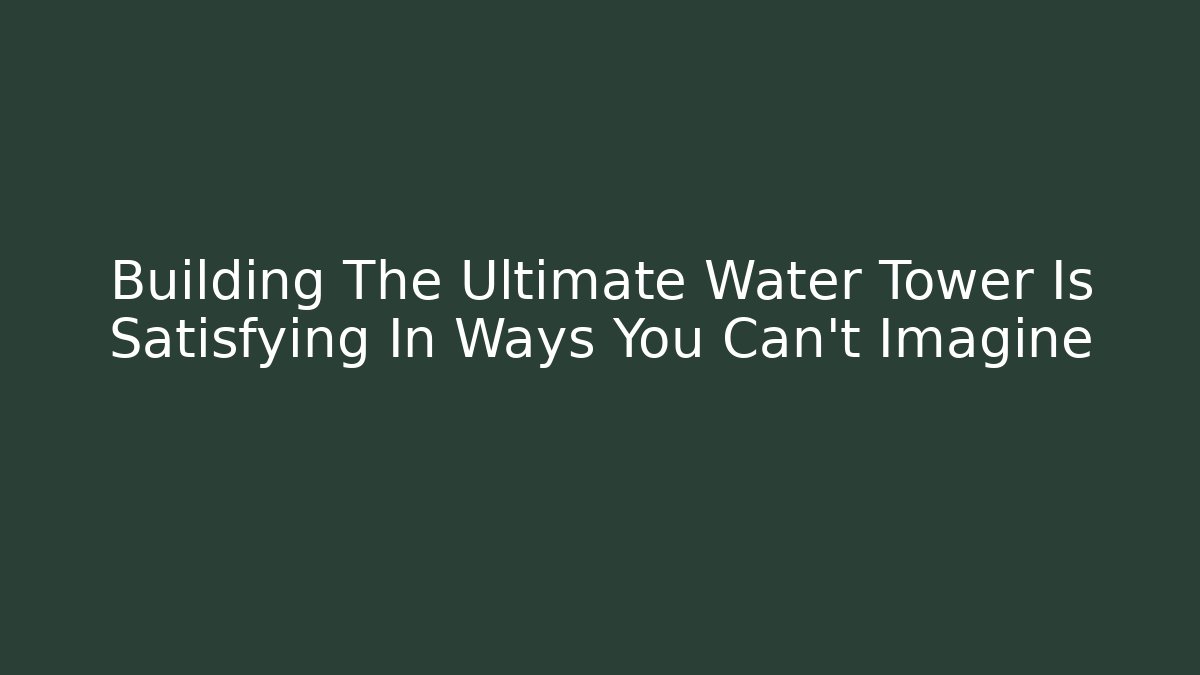 Building The Ultimate Water Tower Is Satisfying In Ways You Can't Imagine - Felix Cat Insurance