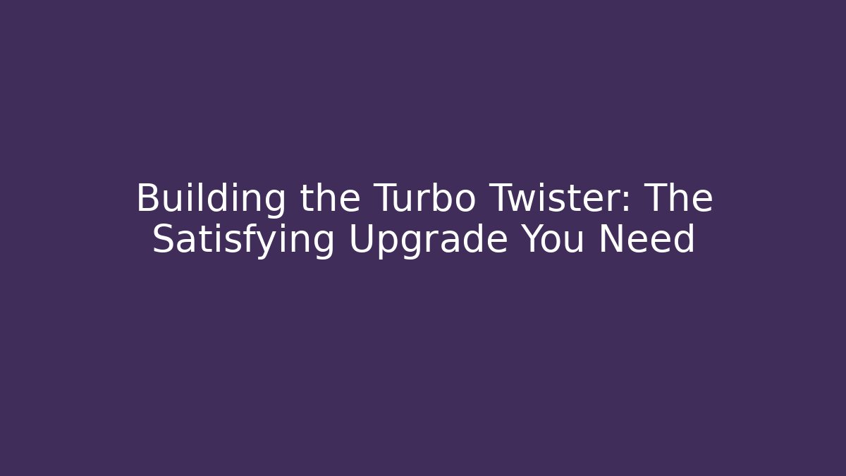 Building the Turbo Twister: The Satisfying Upgrade You Need