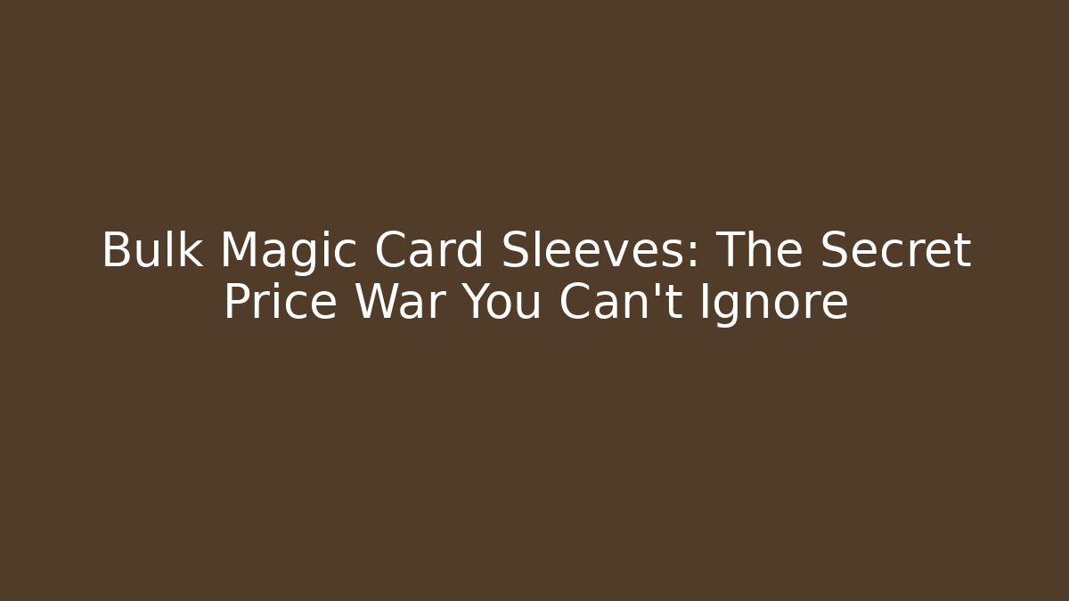 Bulk Magic Card Sleeves: The Secret Price War You Can't Ignore