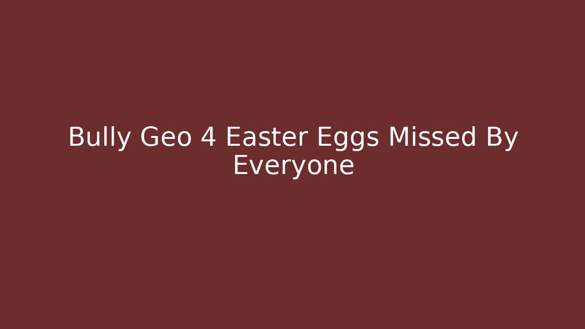 Bully Geo 4 Easter Eggs Missed By Everyone