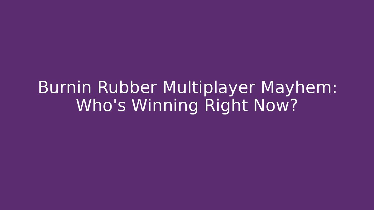 Burnin Rubber Multiplayer Mayhem: Who's Winning Right Now?