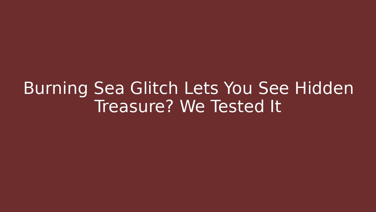 Burning Sea Glitch Lets You See Hidden Treasure? We Tested It