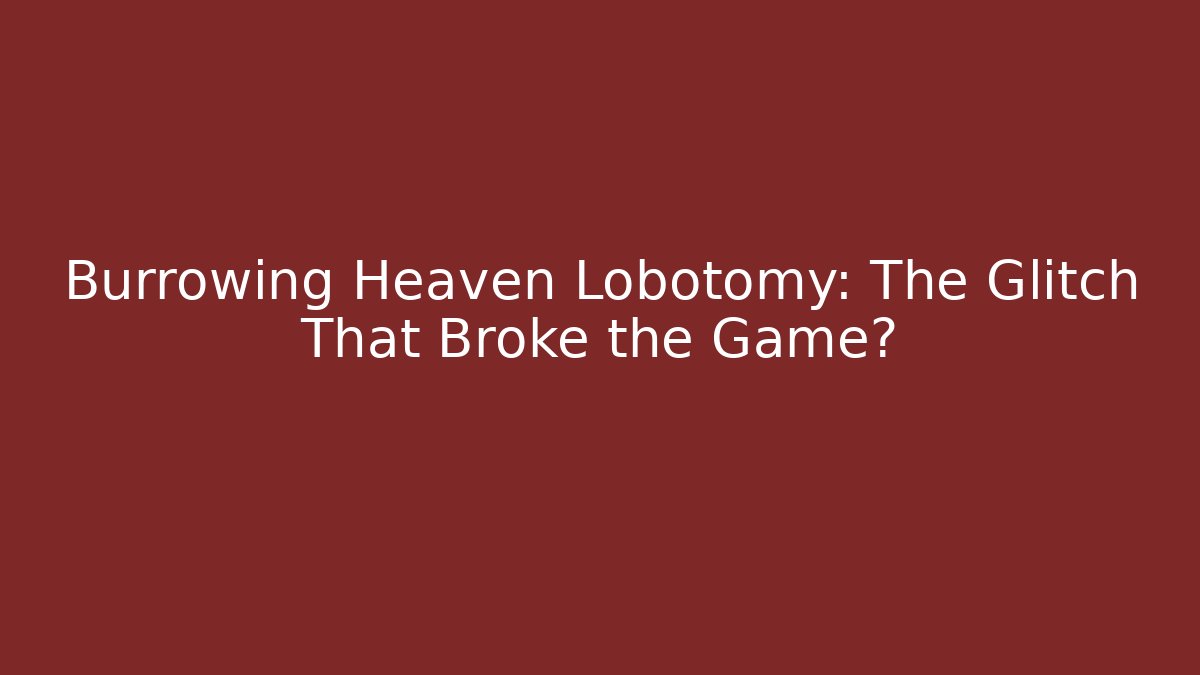 Burrowing Heaven Lobotomy: The Glitch That Broke the Game?