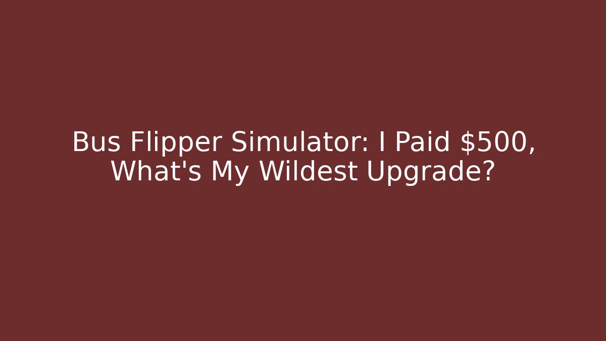 Bus Flipper Simulator: I Paid $500, What's My Wildest Upgrade?