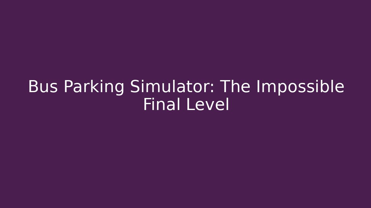 Bus Parking Simulator: The Impossible Final Level