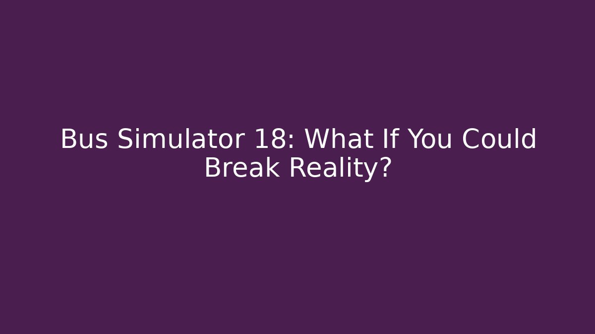 Bus Simulator 18: What If You Could Break Reality?