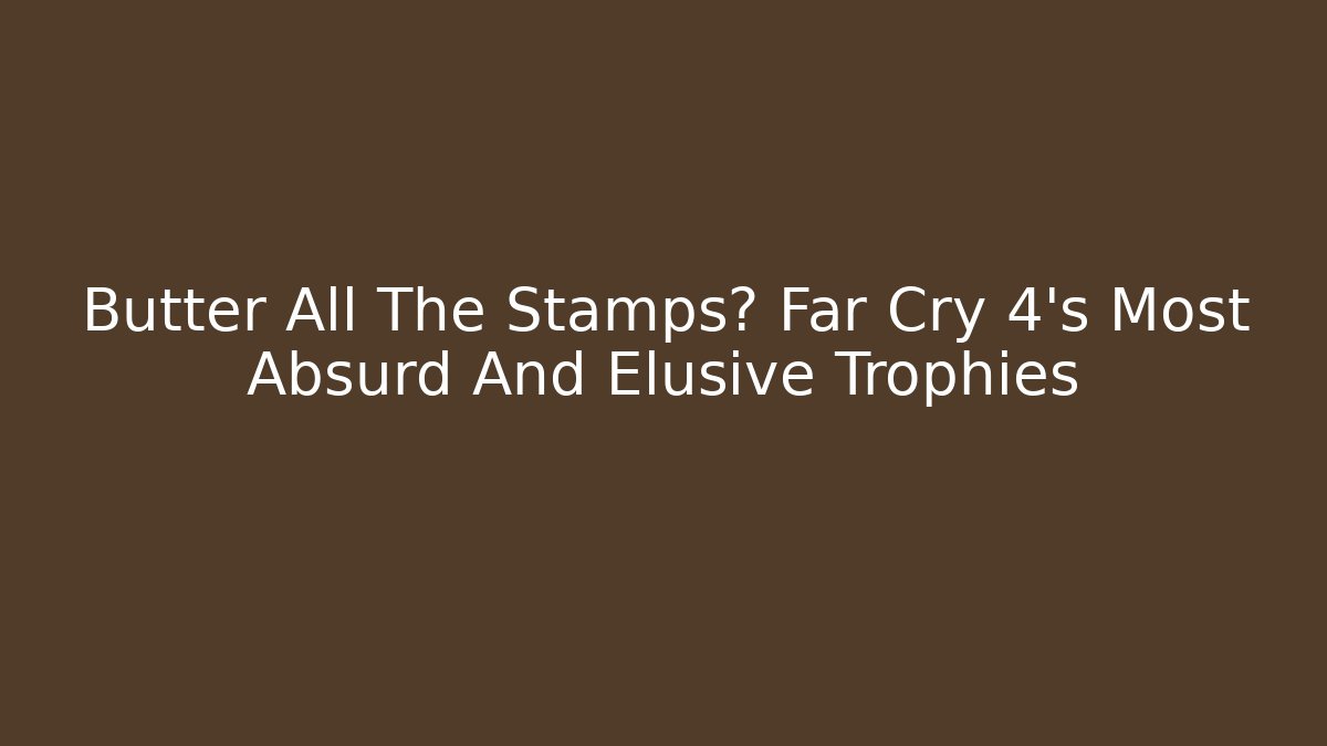 Butter All The Stamps? Far Cry 4's Most Absurd And Elusive Trophies