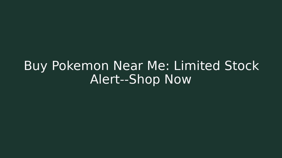 Buy Pokémon Near Me: Limited Stock Alert—Shop Now