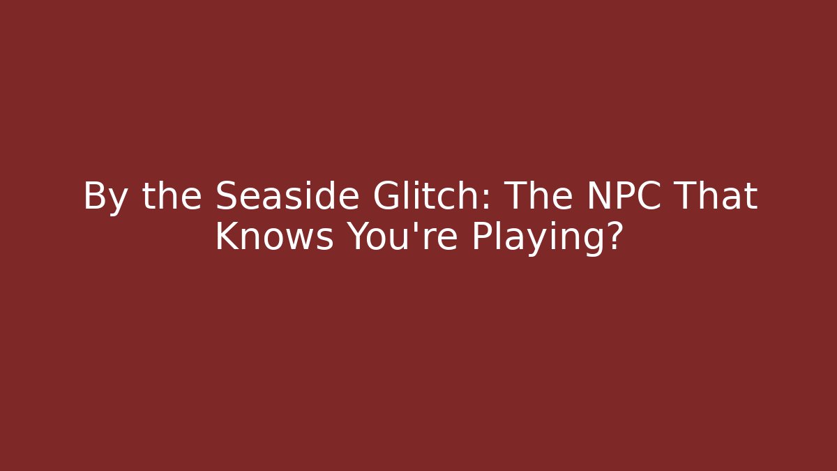 By the Seaside Glitch: The NPC That Knows You’re Playing?