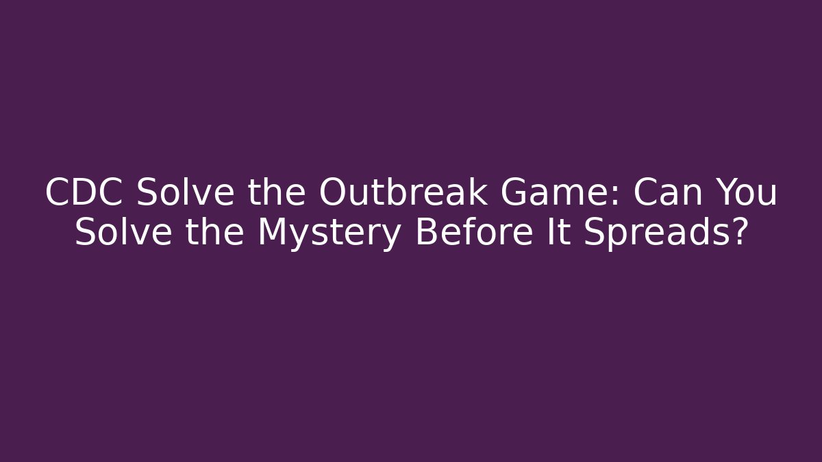CDC Solve the Outbreak Game: Can You Solve the Mystery Before It Spreads?