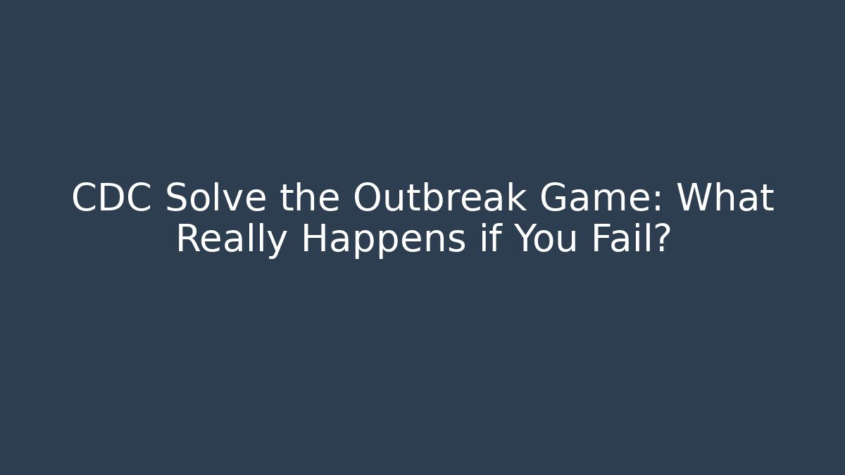 CDC Solve the Outbreak Game: What Really Happens if You Fail?