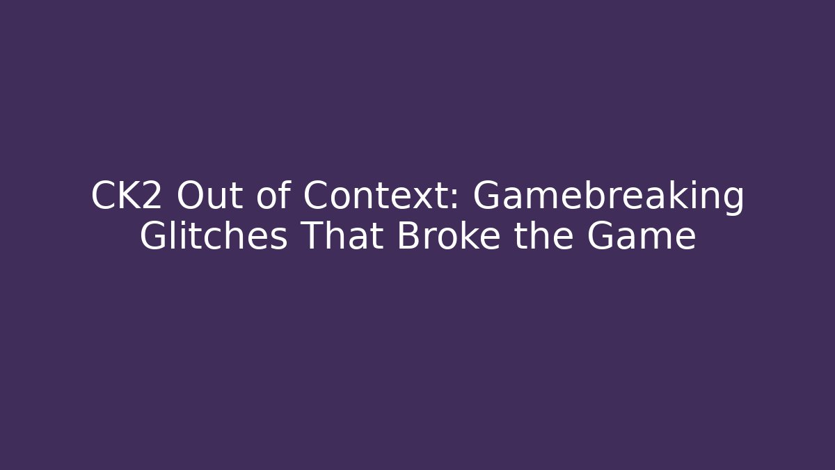 CK2 Out of Context: Gamebreaking Glitches That Broke the Game