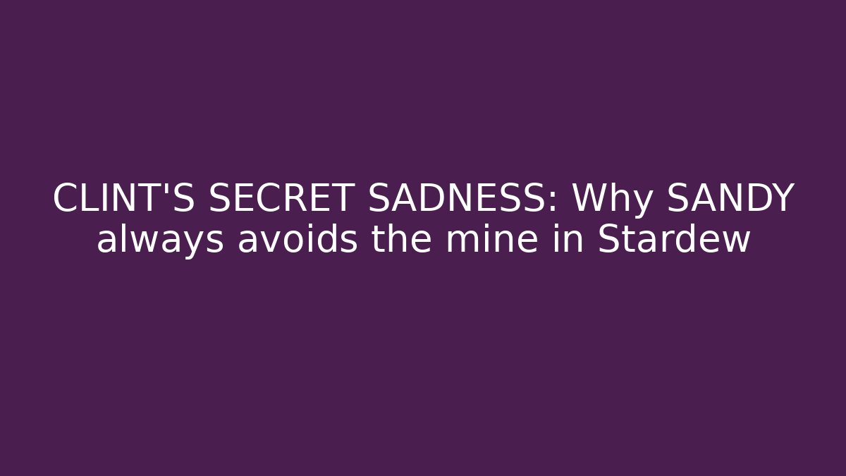 CLINT'S SECRET SADNESS: Why SANDY always avoids the mine in Stardew - Felix Cat Insurance
