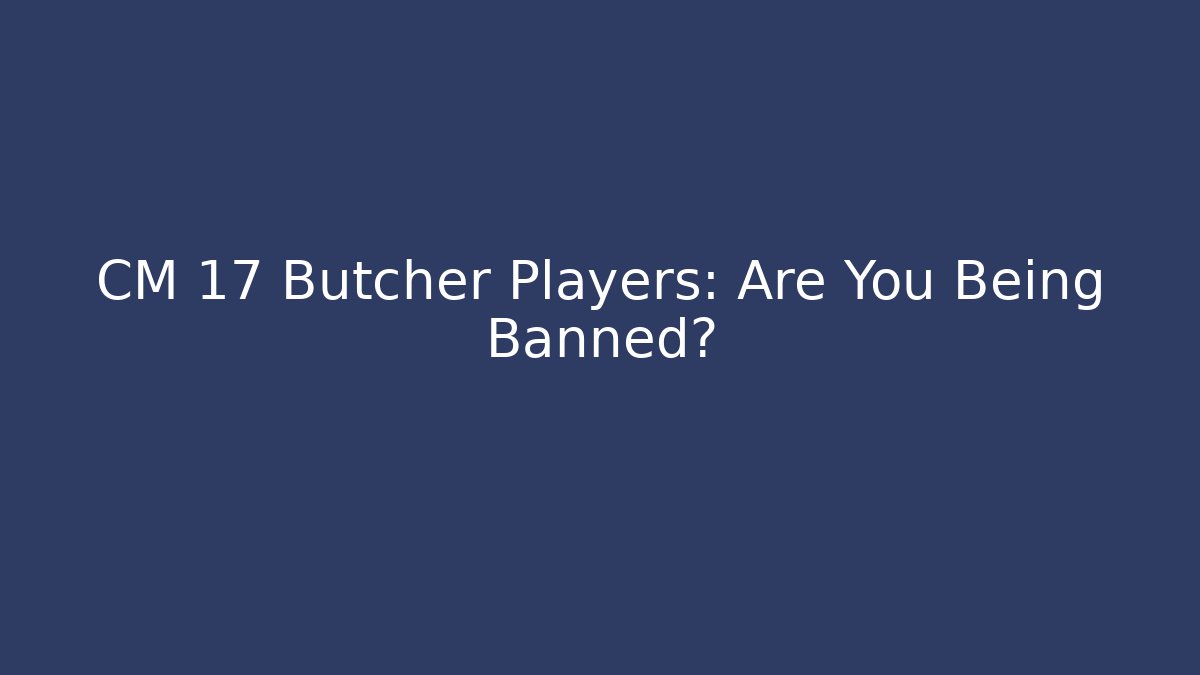CM 17 Butcher Players: Are You Being Banned?