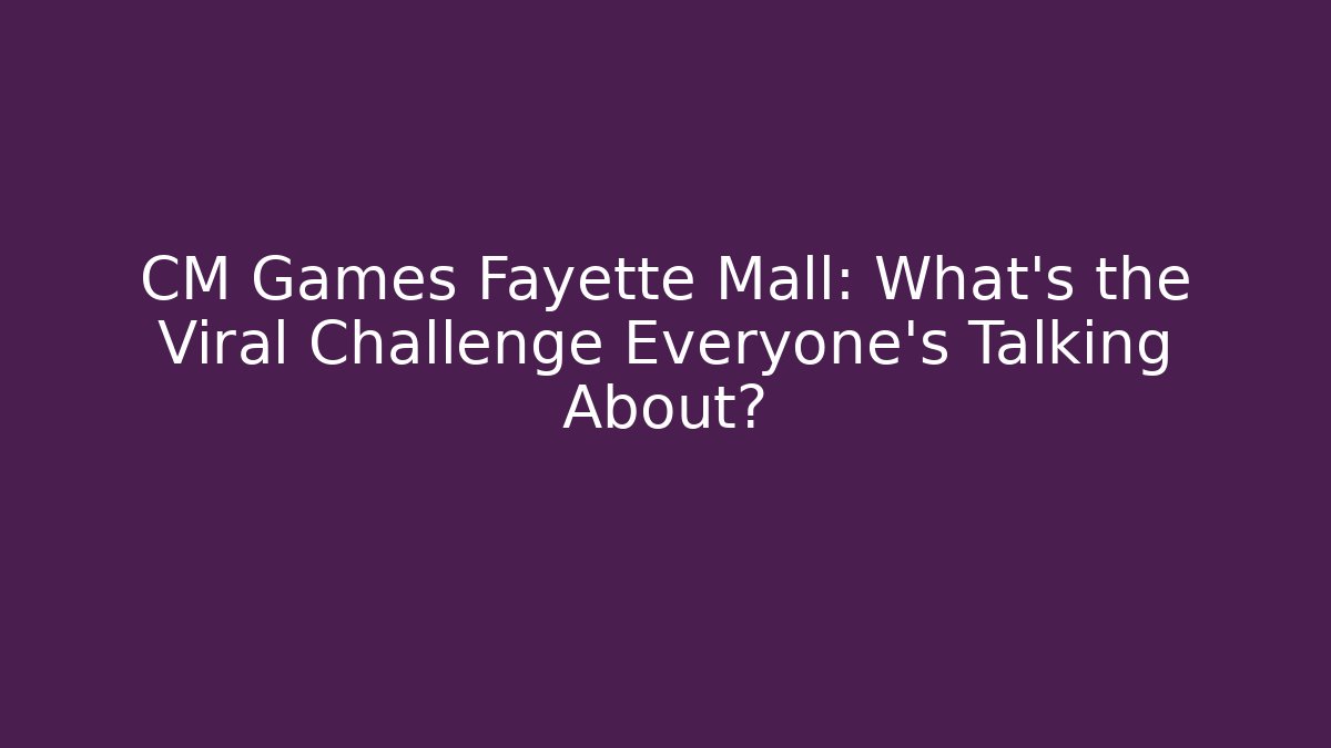 CM Games Fayette Mall: What's the Viral Challenge Everyone's Talking About?