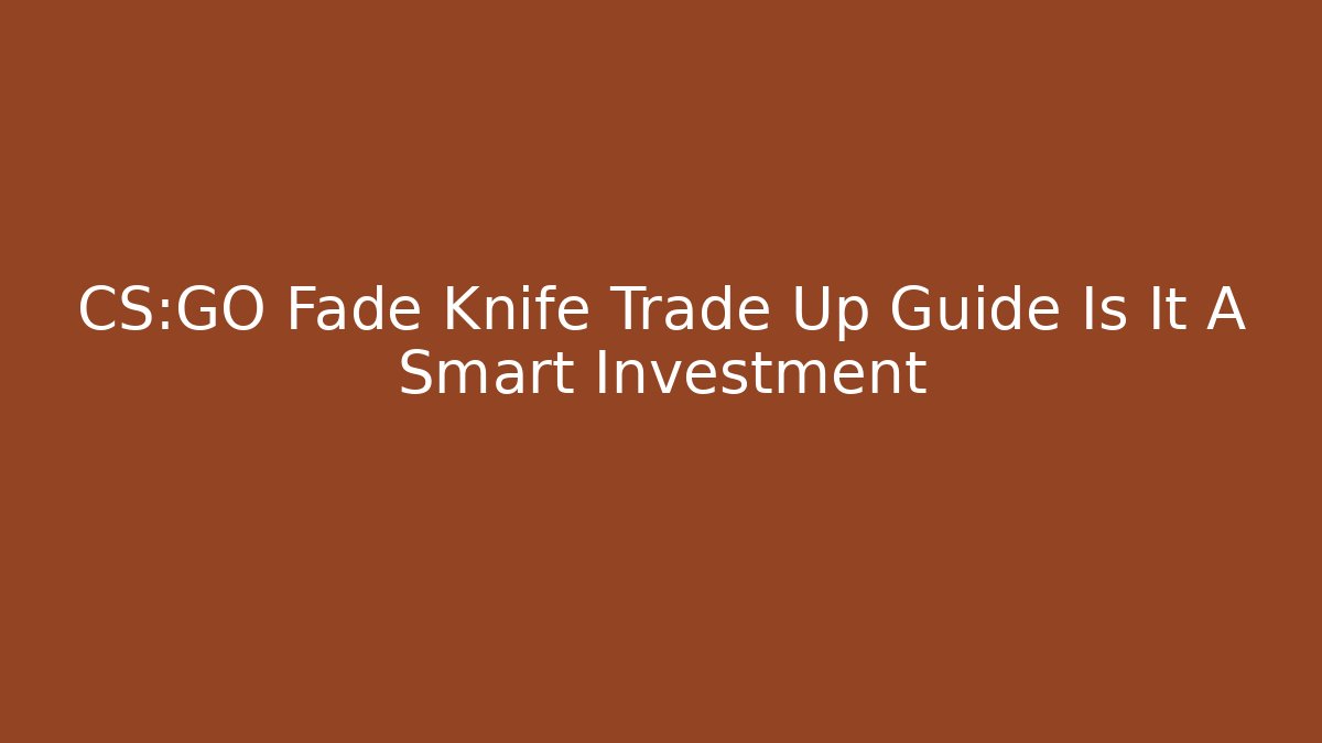CS:GO Fade Knife Trade Up Guide Is It A Smart Investment