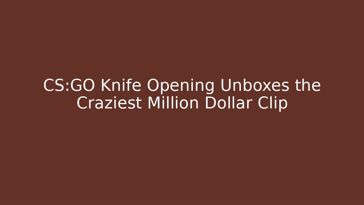 CS:GO Knife Opening Unboxes the Craziest Million Dollar Clip