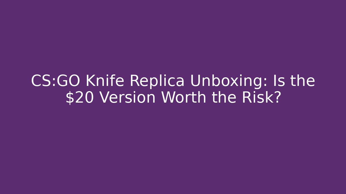 CS:GO Knife Replica Unboxing: Is the $20 Version Worth the Risk?