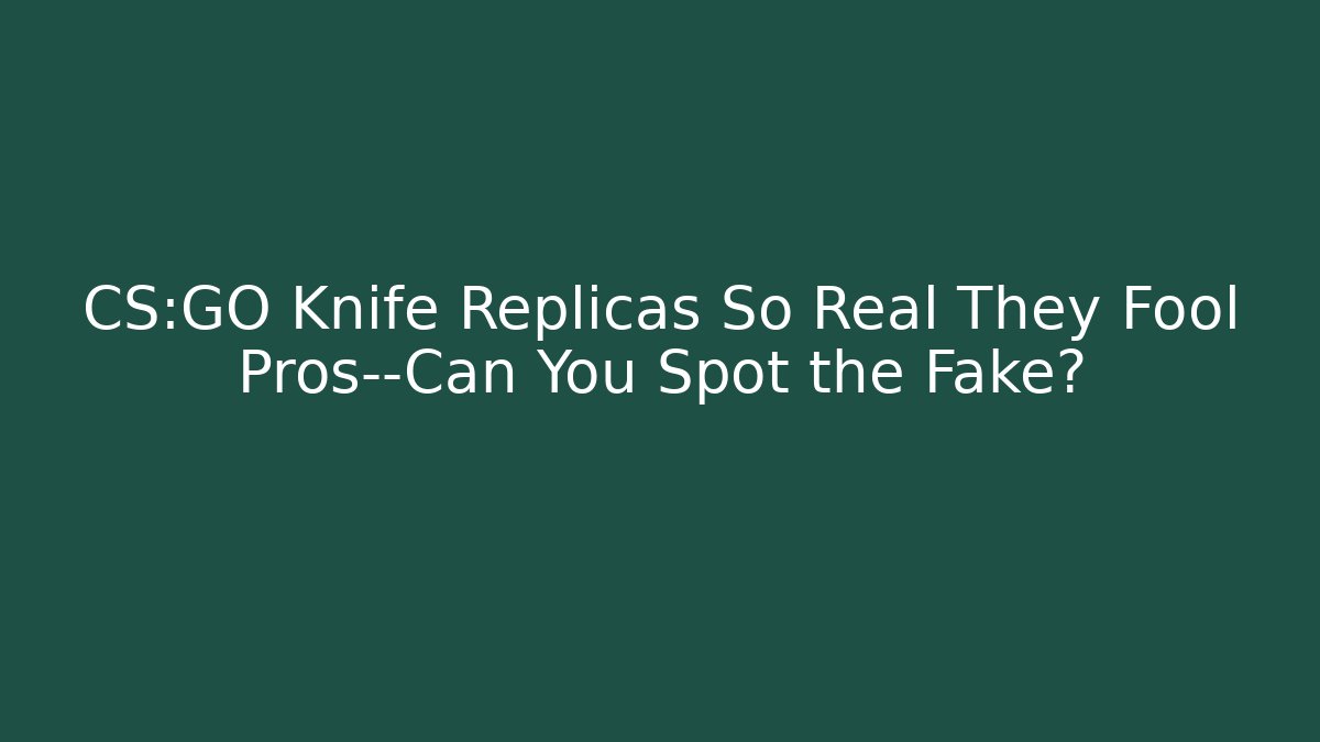 CS:GO Knife Replicas So Real They Fool Pros—Can You Spot the Fake?