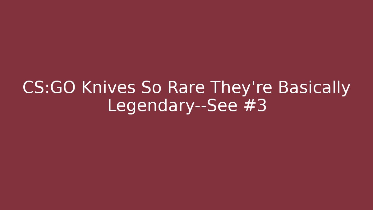CS:GO Knives So Rare They're Basically Legendary—See #3