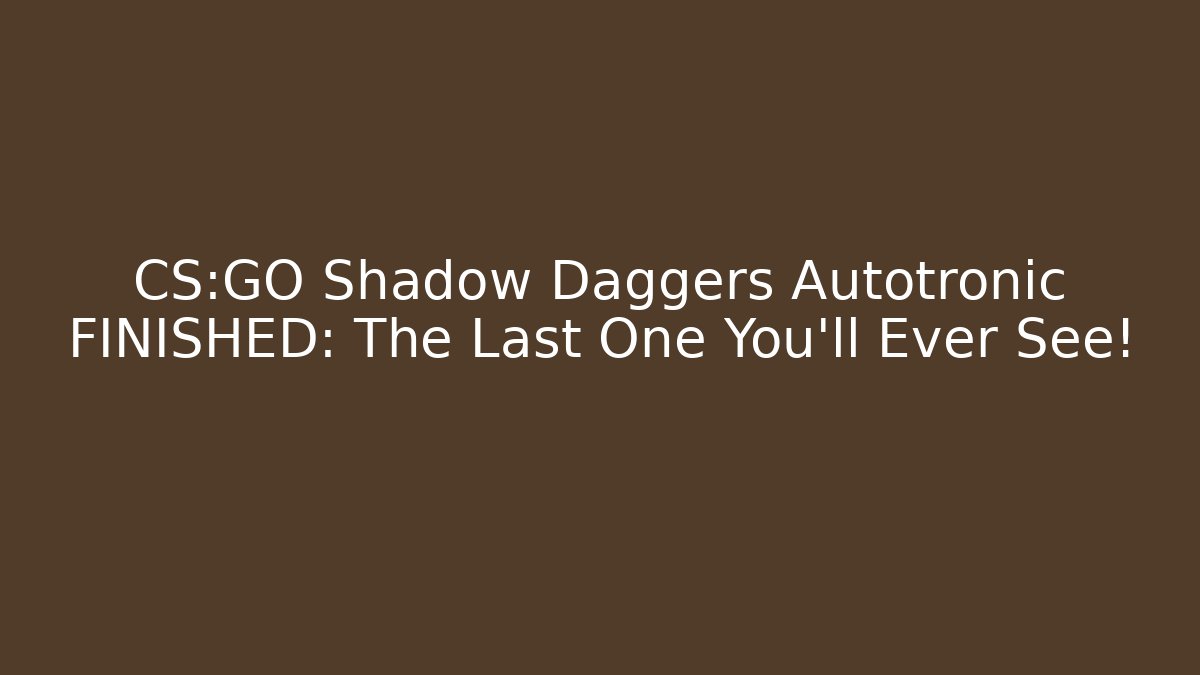 CS:GO Shadow Daggers Autotronic FINISHED: The Last One You’ll Ever See!