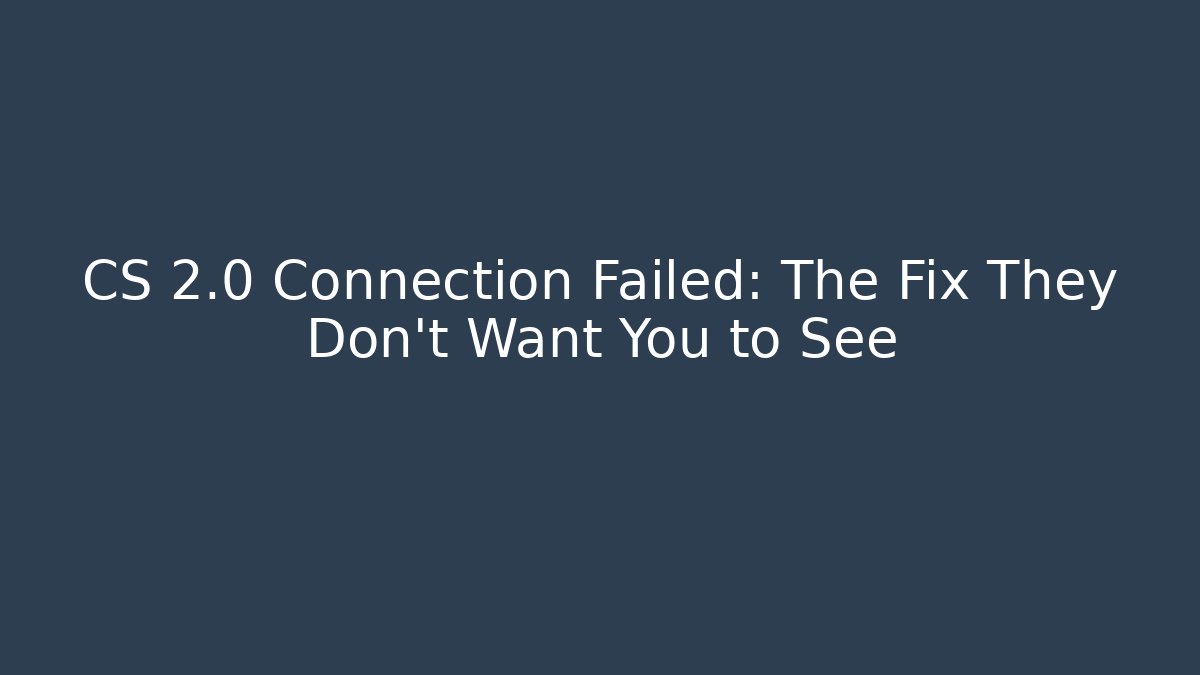 CS 2.0 Connection Failed: The Fix They Don’t Want You to See