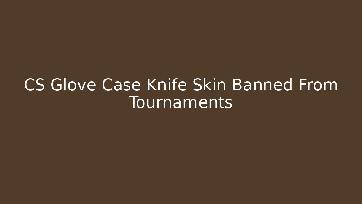CS Glove Case Knife Skin Banned From Tournaments