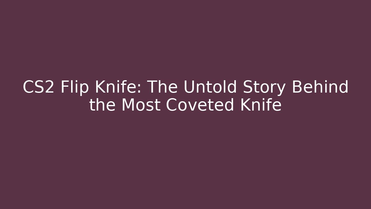 CS2 Flip Knife: The Untold Story Behind the Most Coveted Knife