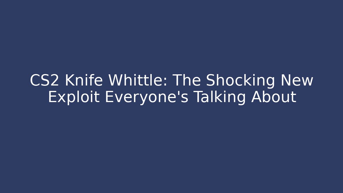 CS2 Knife Whittle: The Shocking New Exploit Everyone's Talking About