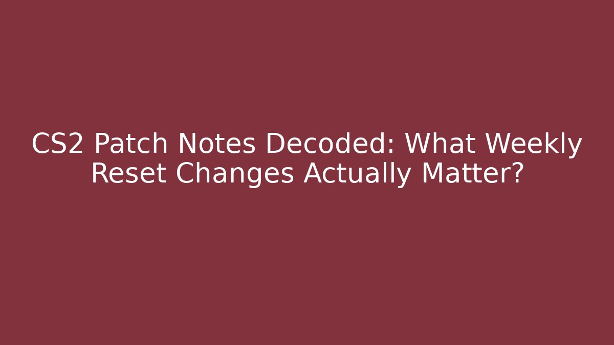 CS2 Patch Notes Decoded: What Weekly Reset Changes Actually Matter?