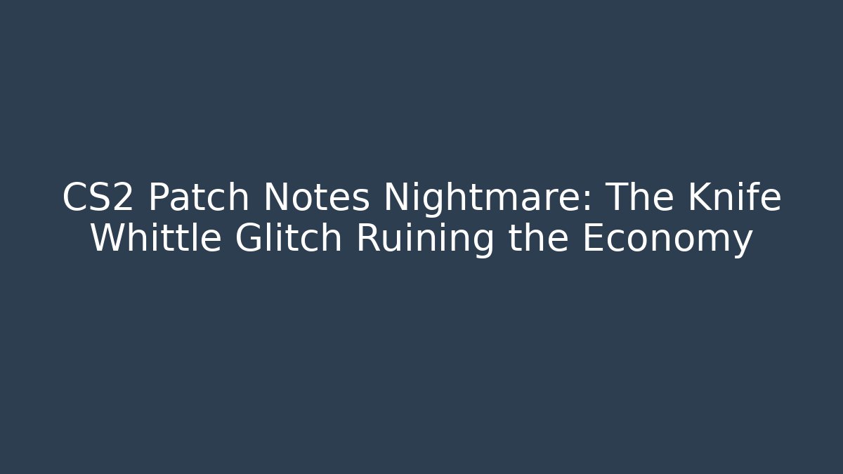 CS2 Patch Notes Nightmare: The Knife Whittle Glitch Ruining the Economy
