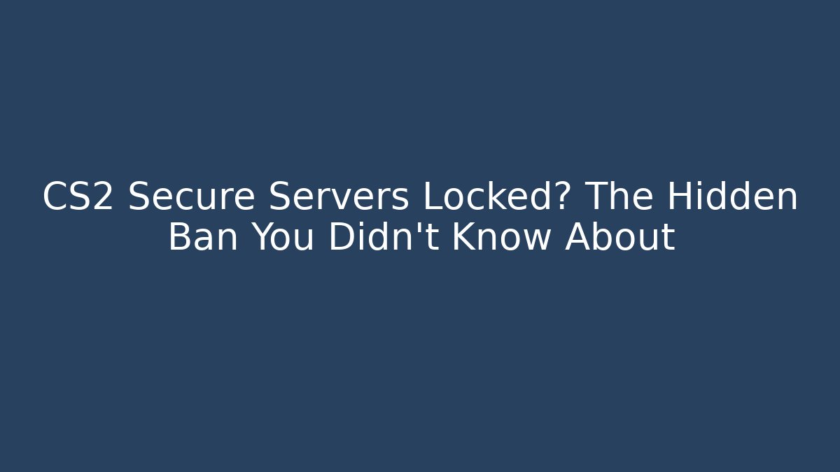 CS2 Secure Servers Locked? The Hidden Ban You Didn't Know About
