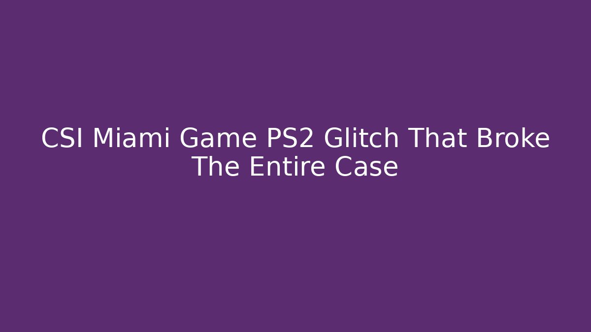 CSI Miami Game PS2 Glitch That Broke The Entire Case