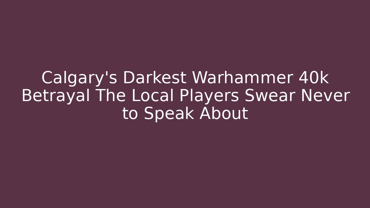 Calgary’s Darkest Warhammer 40k Betrayal The Local Players Swear Never to Speak About