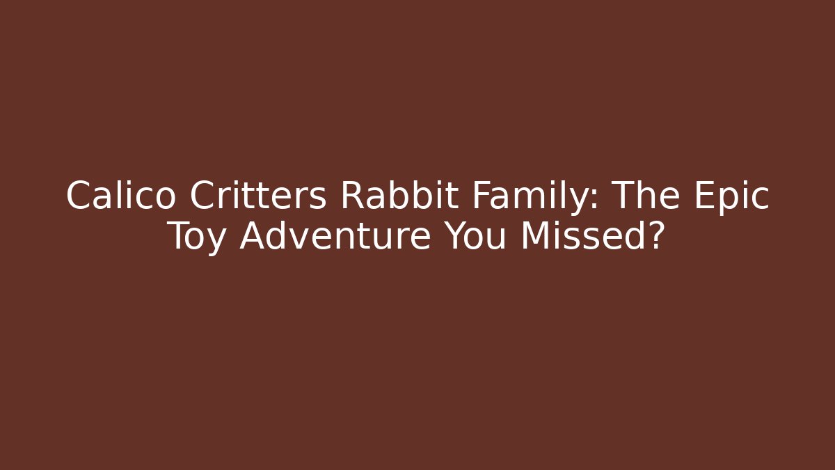 Calico Critters Rabbit Family: The Epic Toy Adventure You Missed?