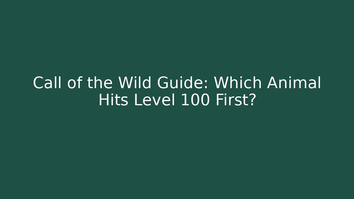 Call of the Wild Guide: Which Animal Hits Level 100 First?