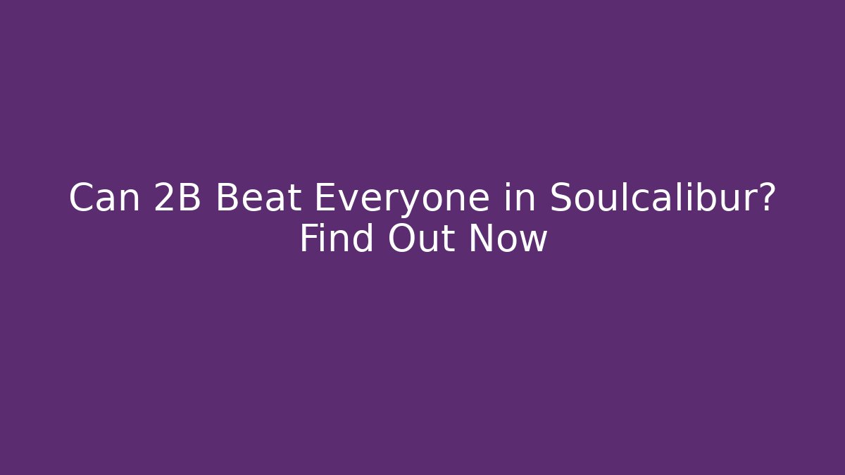 Can 2B Beat Everyone in Soulcalibur? Find Out Now