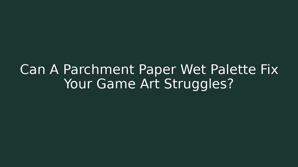 Can A Parchment Paper Wet Palette Fix Your Game Art Struggles?